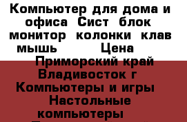 Компьютер для дома и офиса (Сист. блок, монитор, колонки, клав., мышь. )    › Цена ­ 15 000 - Приморский край, Владивосток г. Компьютеры и игры » Настольные компьютеры   . Приморский край